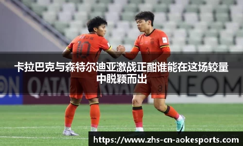 卡拉巴克与森特尔迪亚激战正酣谁能在这场较量中脱颖而出